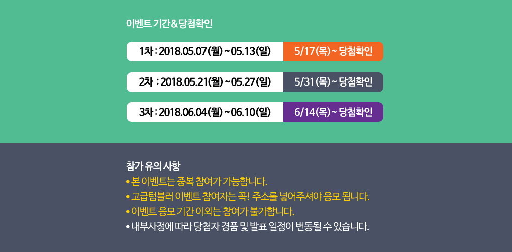 이벤트 기간&당첨확인 1차 : 2018.05.07(월)~05.13(일) 5/17(목)~ 당첨확인 2차  : 2018.05.21(월)~05.27(일) 5/31(목)~ 당첨확인 3차 : 2018.06.04(월)~06.10(일) 6/14(목)~ 당첨확인 참가 유의 사항 ● 본 이벤트는 중복 참여가 가능합니다. ● 고급텀블러 이벤트 참여자는 꼭! 주소를 넣어주셔야 응모 됩니다. ● 이벤트 응모 기간 이외는 참여가 불가합니다. ● 내부사정에 따라 당첨자 경품 및 발표 일정이 변동될 수 있습니다.